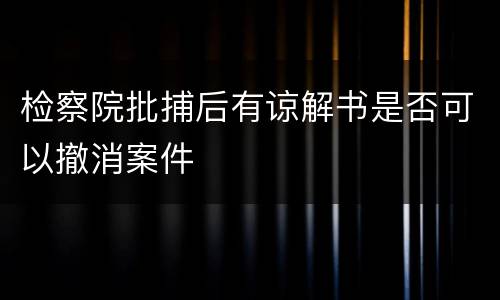 检察院批捕后有谅解书是否可以撤消案件