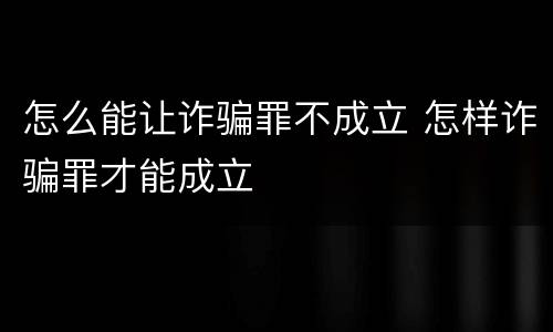 怎么能让诈骗罪不成立 怎样诈骗罪才能成立