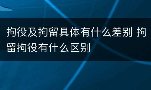 拘役及拘留具体有什么差别 拘留拘役有什么区别