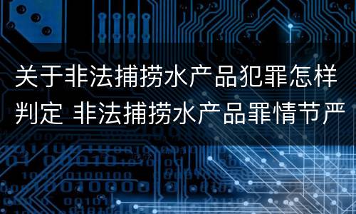 关于非法捕捞水产品犯罪怎样判定 非法捕捞水产品罪情节严重怎么处罚