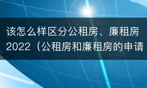 该怎么样区分公租房、廉租房2022（公租房和廉租房的申请条件）