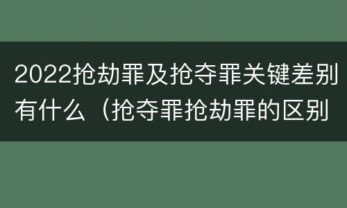 2022抢劫罪及抢夺罪关键差别有什么（抢夺罪抢劫罪的区别）