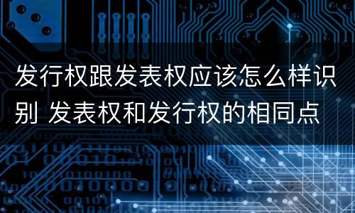 发行权跟发表权应该怎么样识别 发表权和发行权的相同点