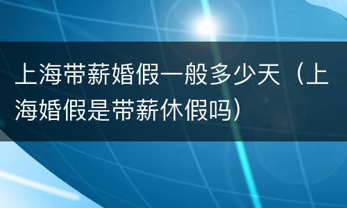 上海带薪婚假一般多少天（上海婚假是带薪休假吗）