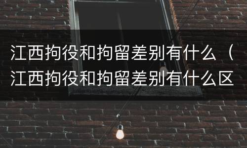 江西拘役和拘留差别有什么（江西拘役和拘留差别有什么区别吗）