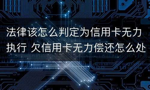 法律该怎么判定为信用卡无力执行 欠信用卡无力偿还怎么处理