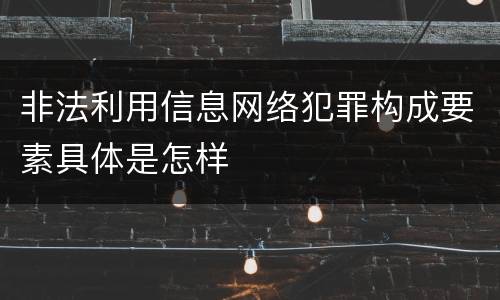 非法利用信息网络犯罪构成要素具体是怎样