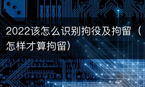 2022该怎么识别拘役及拘留（怎样才算拘留）