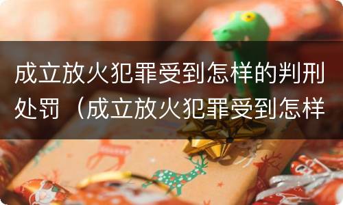 成立放火犯罪受到怎样的判刑处罚（成立放火犯罪受到怎样的判刑处罚决定）