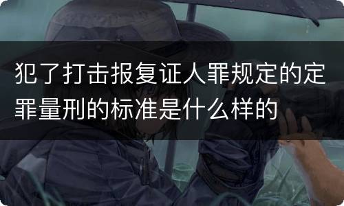 犯了打击报复证人罪规定的定罪量刑的标准是什么样的