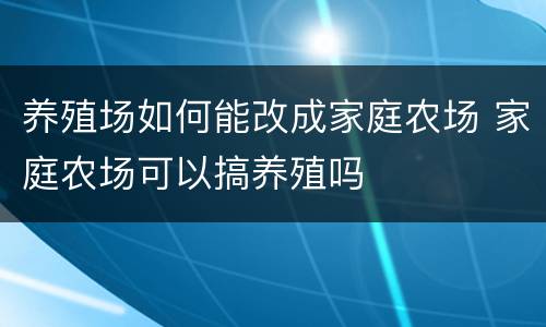 养殖场如何能改成家庭农场 家庭农场可以搞养殖吗