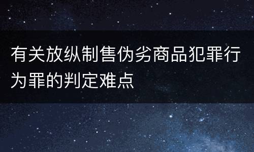 有关放纵制售伪劣商品犯罪行为罪的判定难点