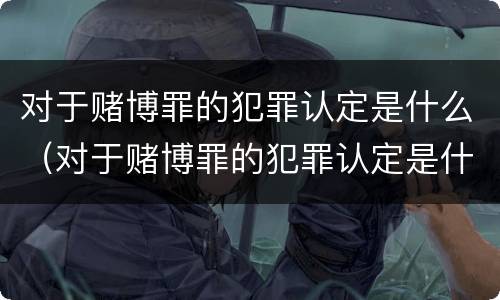 对于赌博罪的犯罪认定是什么（对于赌博罪的犯罪认定是什么意思）