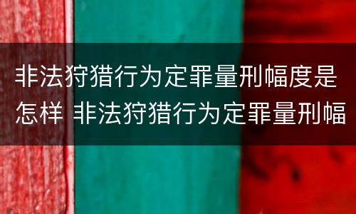 非法狩猎行为定罪量刑幅度是怎样 非法狩猎行为定罪量刑幅度是怎样计算的