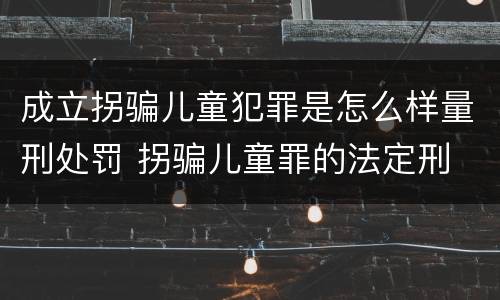 成立拐骗儿童犯罪是怎么样量刑处罚 拐骗儿童罪的法定刑