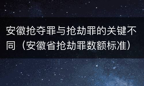 安徽抢夺罪与抢劫罪的关键不同（安徽省抢劫罪数额标准）