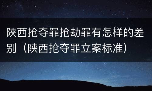 陕西抢夺罪抢劫罪有怎样的差别（陕西抢夺罪立案标准）