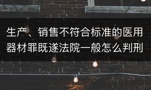 生产、销售不符合标准的医用器材罪既遂法院一般怎么判刑