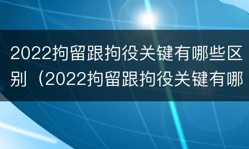 2022拘留跟拘役关键有哪些区别（2022拘留跟拘役关键有哪些区别呢）