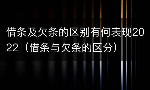 借条及欠条的区别有何表现2022（借条与欠条的区分）