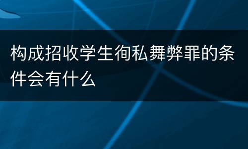 构成招收学生徇私舞弊罪的条件会有什么