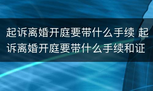 起诉离婚开庭要带什么手续 起诉离婚开庭要带什么手续和证件