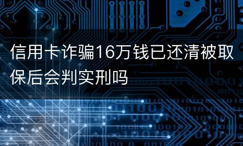 信用卡诈骗16万钱已还清被取保后会判实刑吗