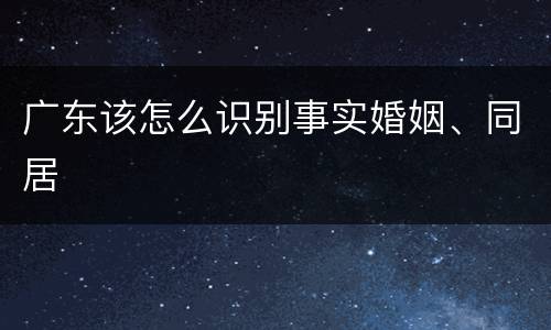 广东该怎么识别事实婚姻、同居