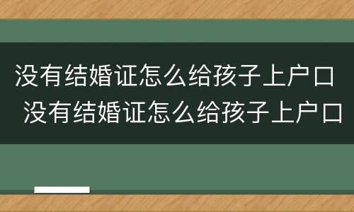 没有结婚证怎么给孩子上户口 没有结婚证怎么给孩子上户口到女方