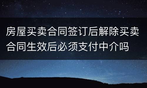 房屋买卖合同签订后解除买卖合同生效后必须支付中介吗