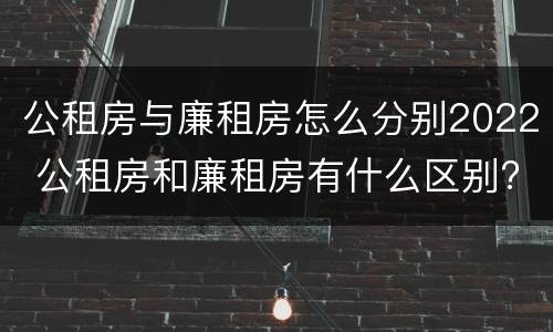 公租房与廉租房怎么分别2022 公租房和廉租房有什么区别?2019年的