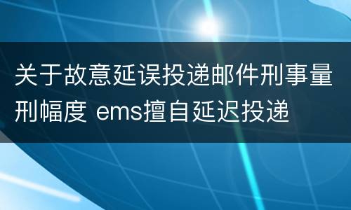 关于故意延误投递邮件刑事量刑幅度 ems擅自延迟投递