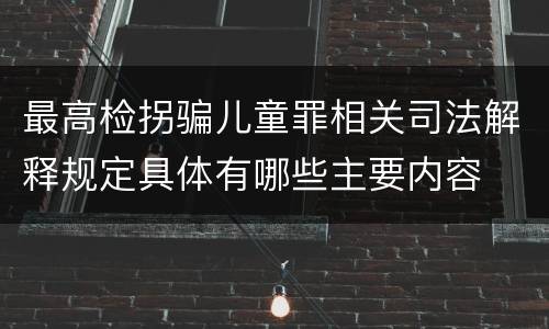 最高检拐骗儿童罪相关司法解释规定具体有哪些主要内容