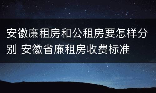 安徽廉租房和公租房要怎样分别 安徽省廉租房收费标准