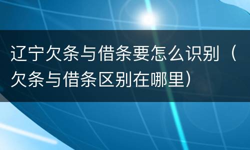 辽宁欠条与借条要怎么识别（欠条与借条区别在哪里）