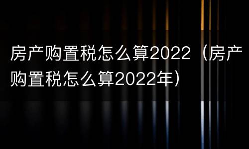 房产购置税怎么算2022（房产购置税怎么算2022年）