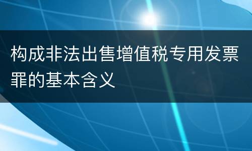 构成非法出售增值税专用发票罪的基本含义