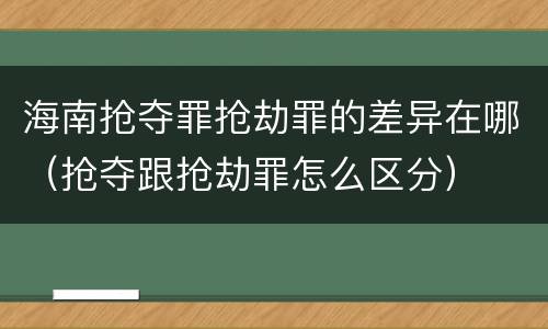 海南抢夺罪抢劫罪的差异在哪（抢夺跟抢劫罪怎么区分）