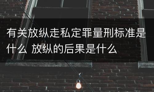 有关放纵走私定罪量刑标准是什么 放纵的后果是什么