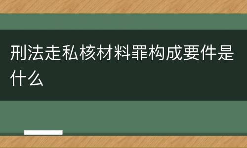 刑法走私核材料罪构成要件是什么