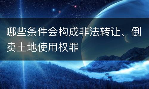 哪些条件会构成非法转让、倒卖土地使用权罪