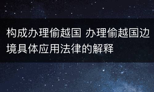 构成办理偷越国 办理偷越国边境具体应用法律的解释