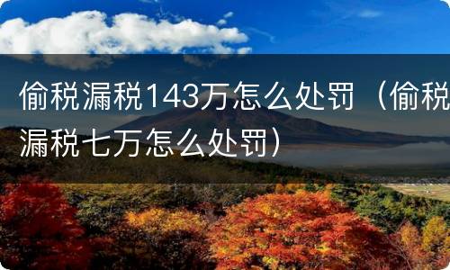 偷税漏税143万怎么处罚（偷税漏税七万怎么处罚）