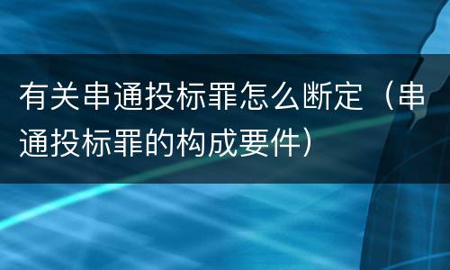 有关串通投标罪怎么断定（串通投标罪的构成要件）