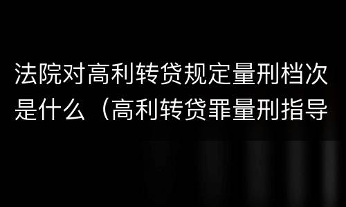 法院对高利转贷规定量刑档次是什么（高利转贷罪量刑指导意见）