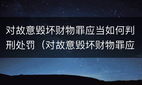 对故意毁坏财物罪应当如何判刑处罚（对故意毁坏财物罪应当如何判刑处罚决定）