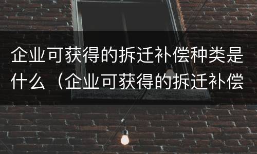 企业可获得的拆迁补偿种类是什么（企业可获得的拆迁补偿种类是什么类型）