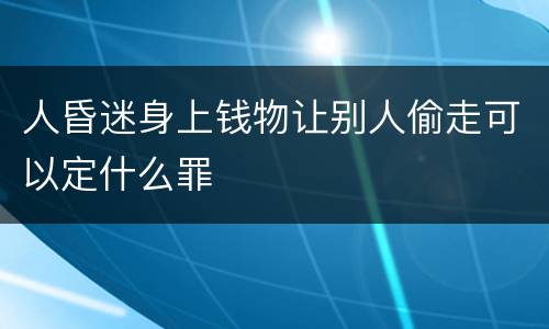 人昏迷身上钱物让别人偷走可以定什么罪