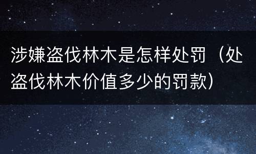 涉嫌盗伐林木是怎样处罚（处盗伐林木价值多少的罚款）