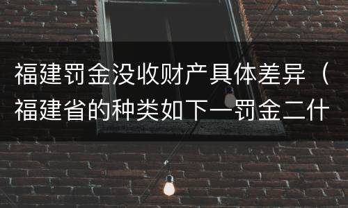 福建罚金没收财产具体差异（福建省的种类如下一罚金二什么三没收财产）